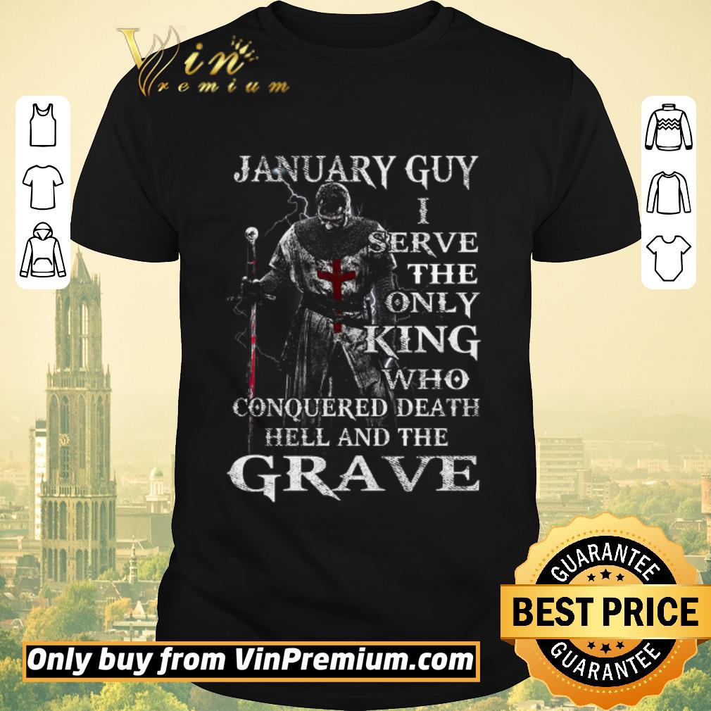 Funny January Guy I Serve The Only King Who Conquered Death Hell And The Grave shirt sweater