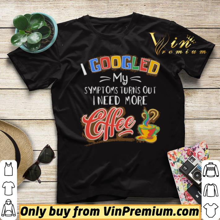 a991656c i googled my symptoms turns out i need more coffee shirt sweater 4 - I Googled My Symptoms Turns Out I Need More Coffee shirt sweater