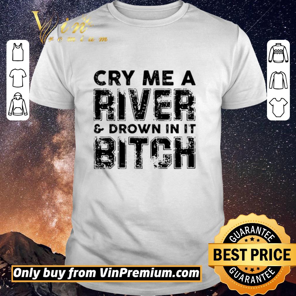 Funny Cry Me A River And Drown In It Bitch shirt sweater