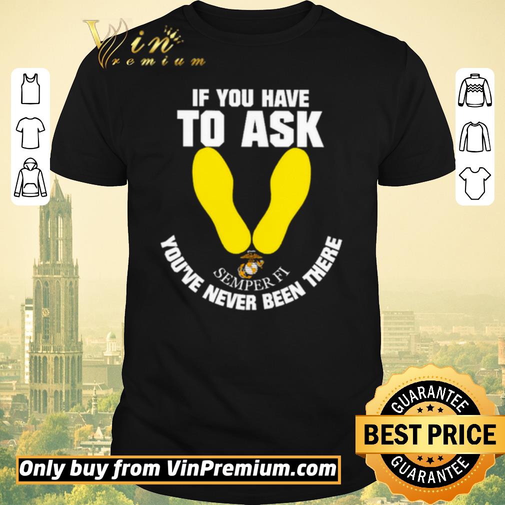 Awesome If you have to ask Semper Fi you’re never been there shirt sweater