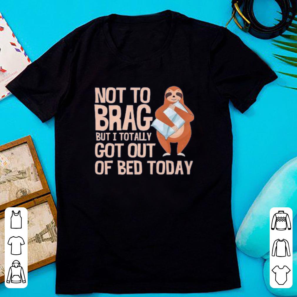 Nice Not To Brag But I Totally Got Out Of Bed Today Sloth Shirt