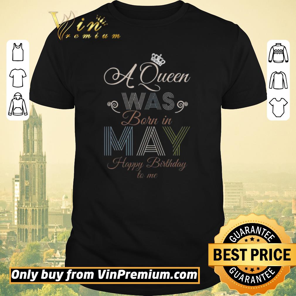 Awesome A Queen Was Born In May Happy Birthday To Me shirt sweater