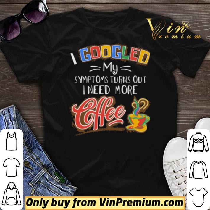 I Googled My Symptoms Turns Out I Need More Coffee shirt sweater