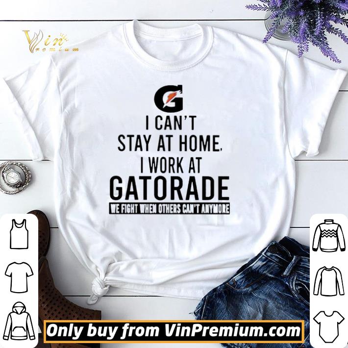 Awesome I can’t stay at home i work at Gatorade we fight when others can’t anymore shirt sweater