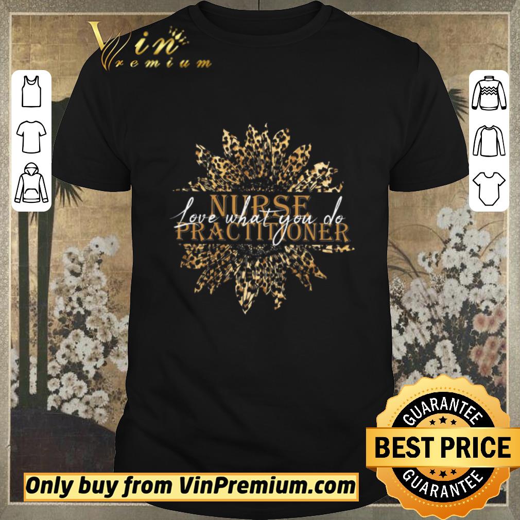 Awesome Original Sunflower Leopard Nurse Practitioner Love What You Do shirt sweater