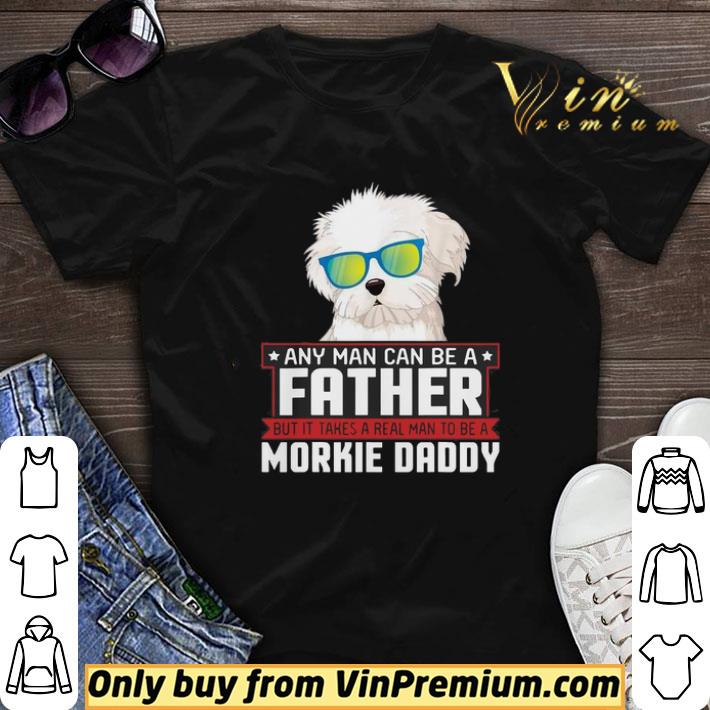 Any Man Can Be A Father Real Man To Be A Morkie Dog Daddy shirt sweater