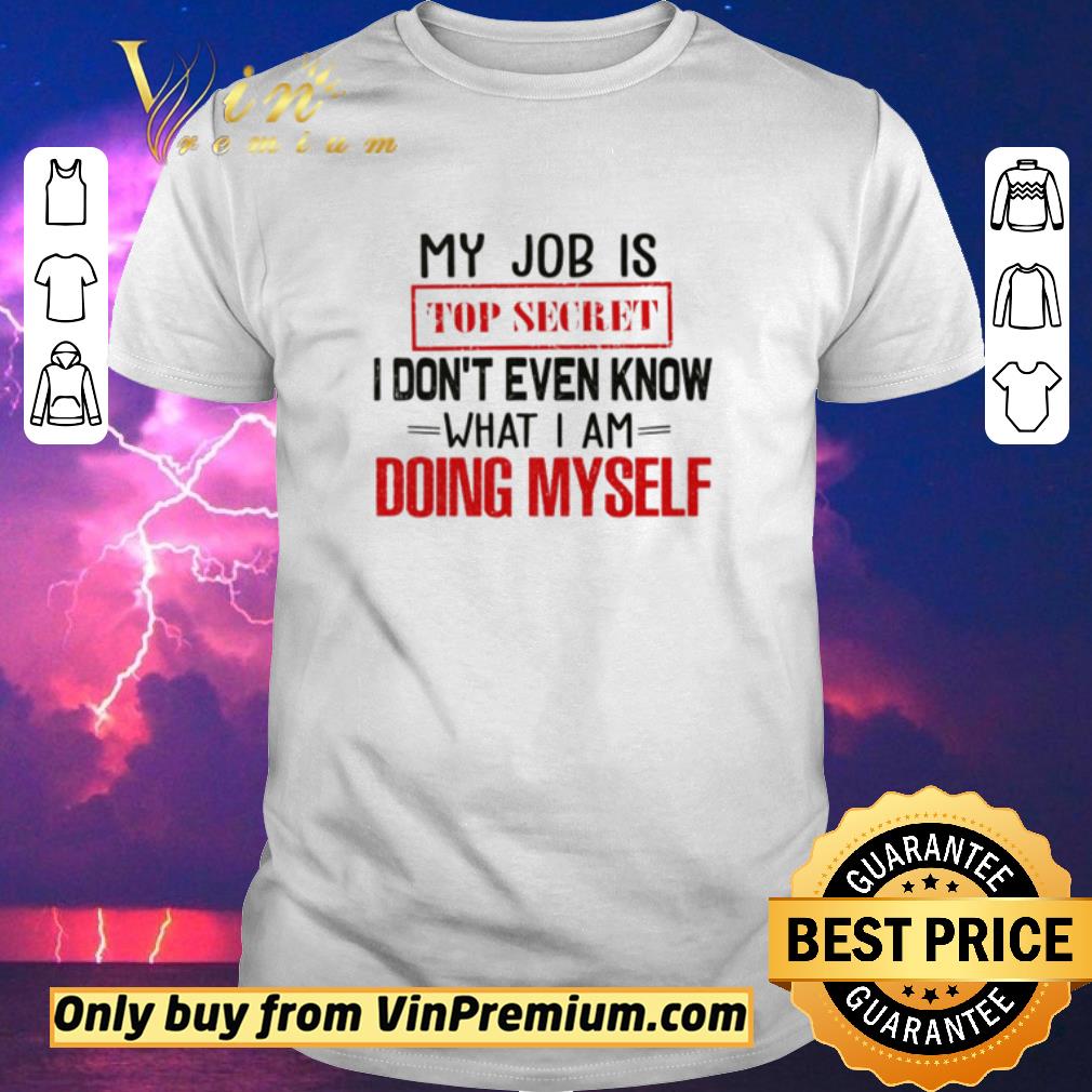 Nice My job is top secret I don’t even know what I am doing myself shirt sweater