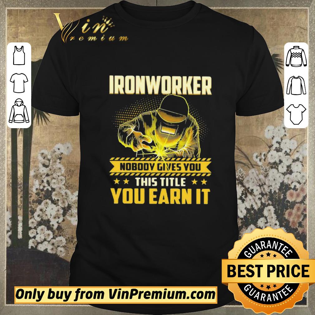 Nice Ironworker nobody gives you this title you earn it stars shirt sweater