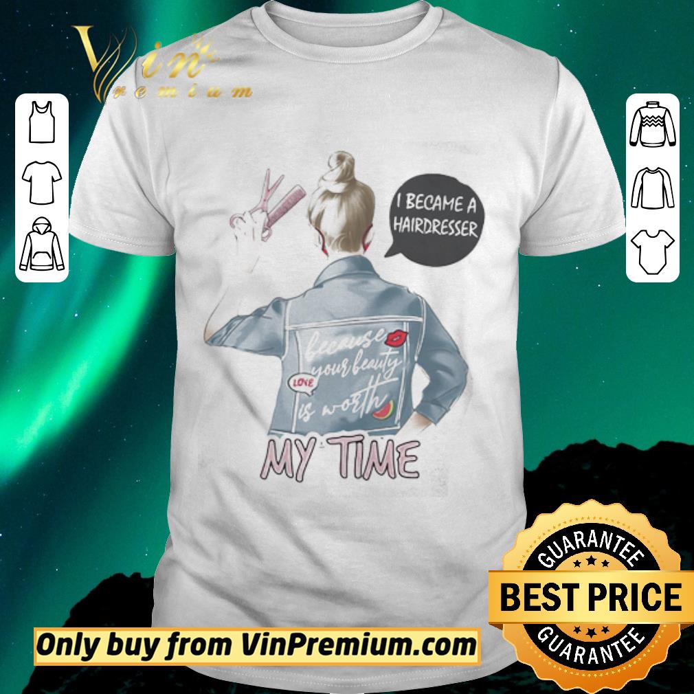 Nice I became a hairdresser because your beauty is worth my time shirt sweater