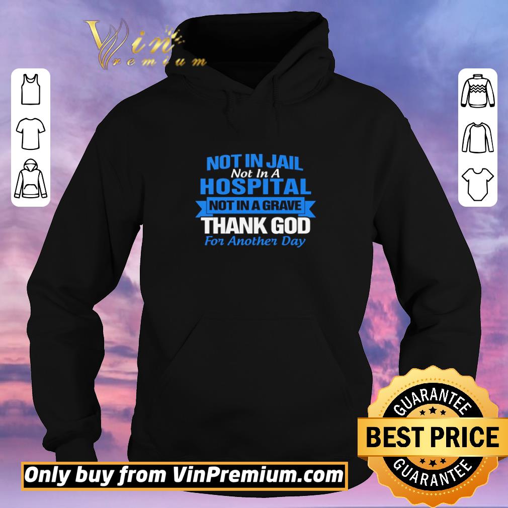 4163ea11 premium not in jail not in a hospital not in a grave thank god for another day shirt sweater 4 - Premium Not in Jail not in a hospital not in a grave thank god for another day shirt sweater