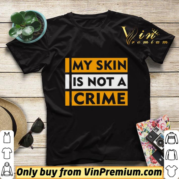 My Skin Is Not A Crime shirt sweater 4a653dd5 my skin is not a crime shirt sweater 4 - My Skin Is Not A Crime shirt sweater