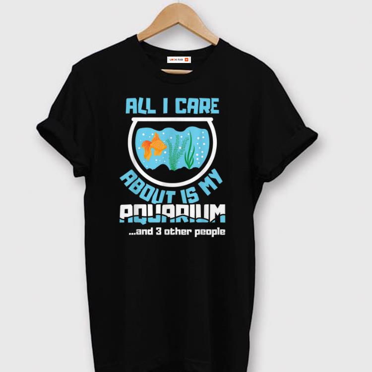 Awesome All I Care About Is My Aquarium And 3 Other People Aquarist Shirt