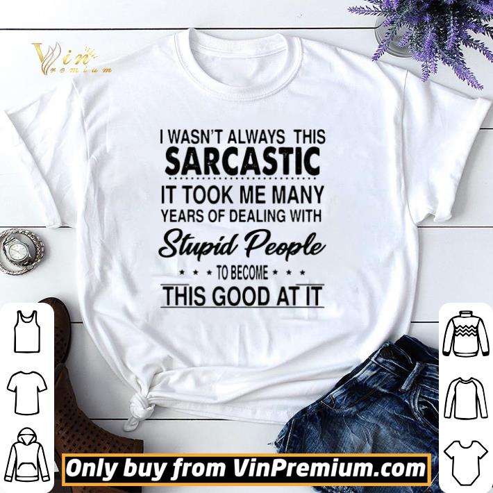I Wasn’t Always This Sarcastic It Took Me Many Years Of Dealing With Stupid People shirt sweater