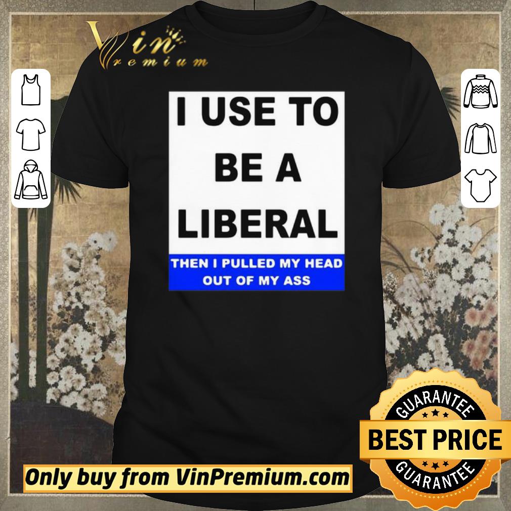Nice I Use To Be A Liberal Then I Pulled My Head Out Of My Ass shirt sweater
