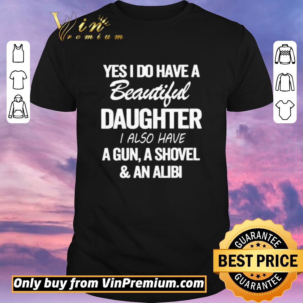 Funny Yes i do have a Beautiful Daughter i also have a gun a shovel and an alibi shirt sweater