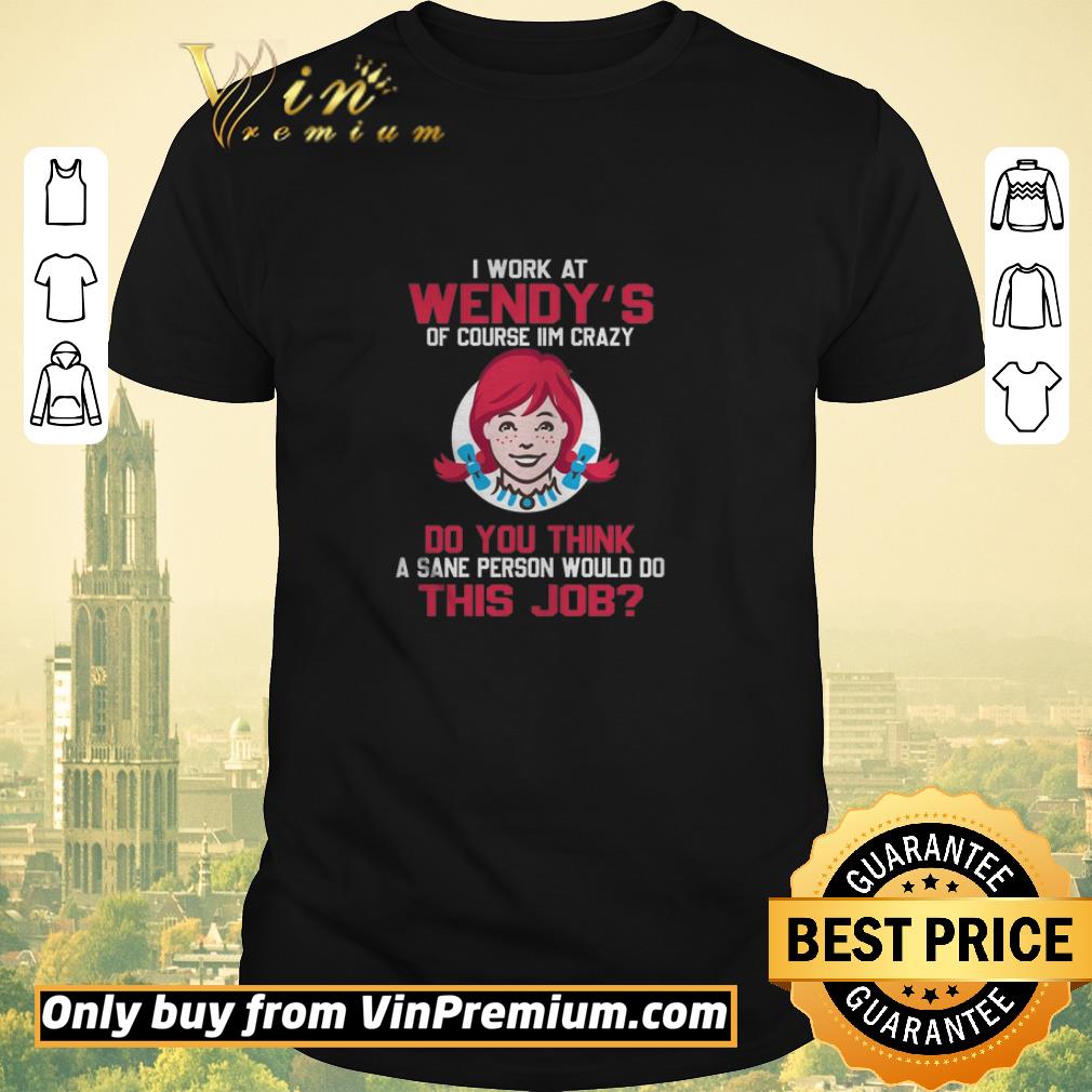 Awesome I Work At Wendy’s Of Course I’m Crazy Do You Think A Sane Person Would shirt sweater