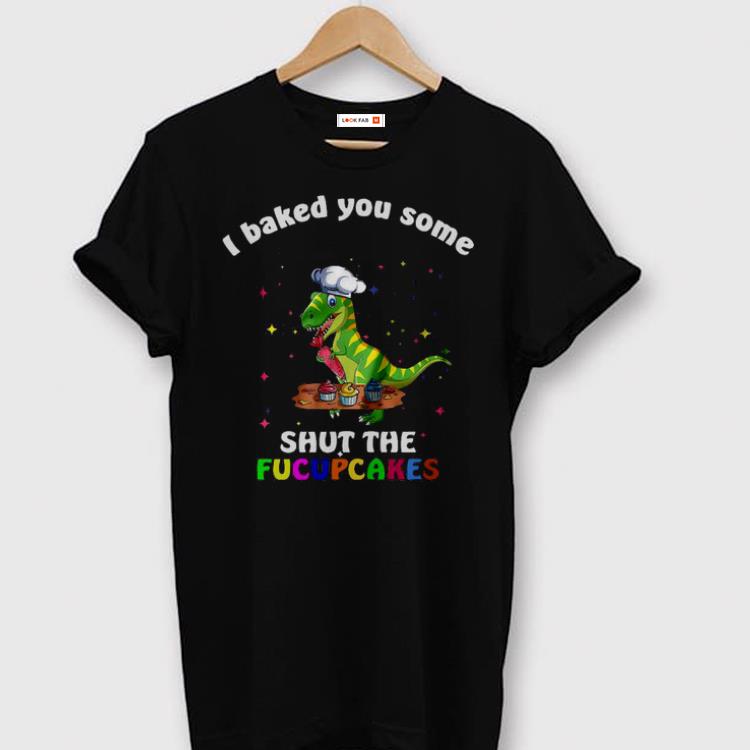 Original Dinosaurs T Rex I Baked You Some Shut The Fucupcakes Shirt