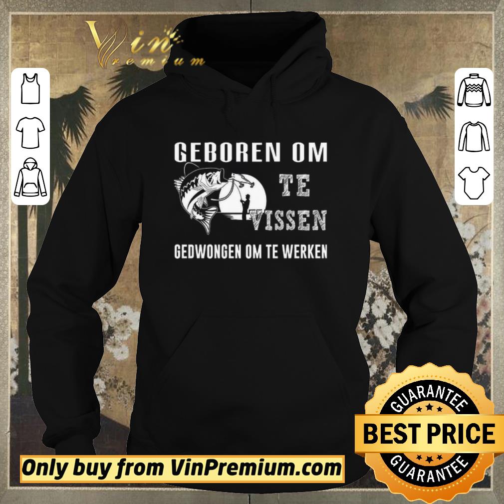 be91dce4 hot fishing geboren om te vissen gedwongen om te werken shirt sweater 4 - Hot Fishing Geboren Om Te Vissen Gedwongen Om Te Werken shirt sweater