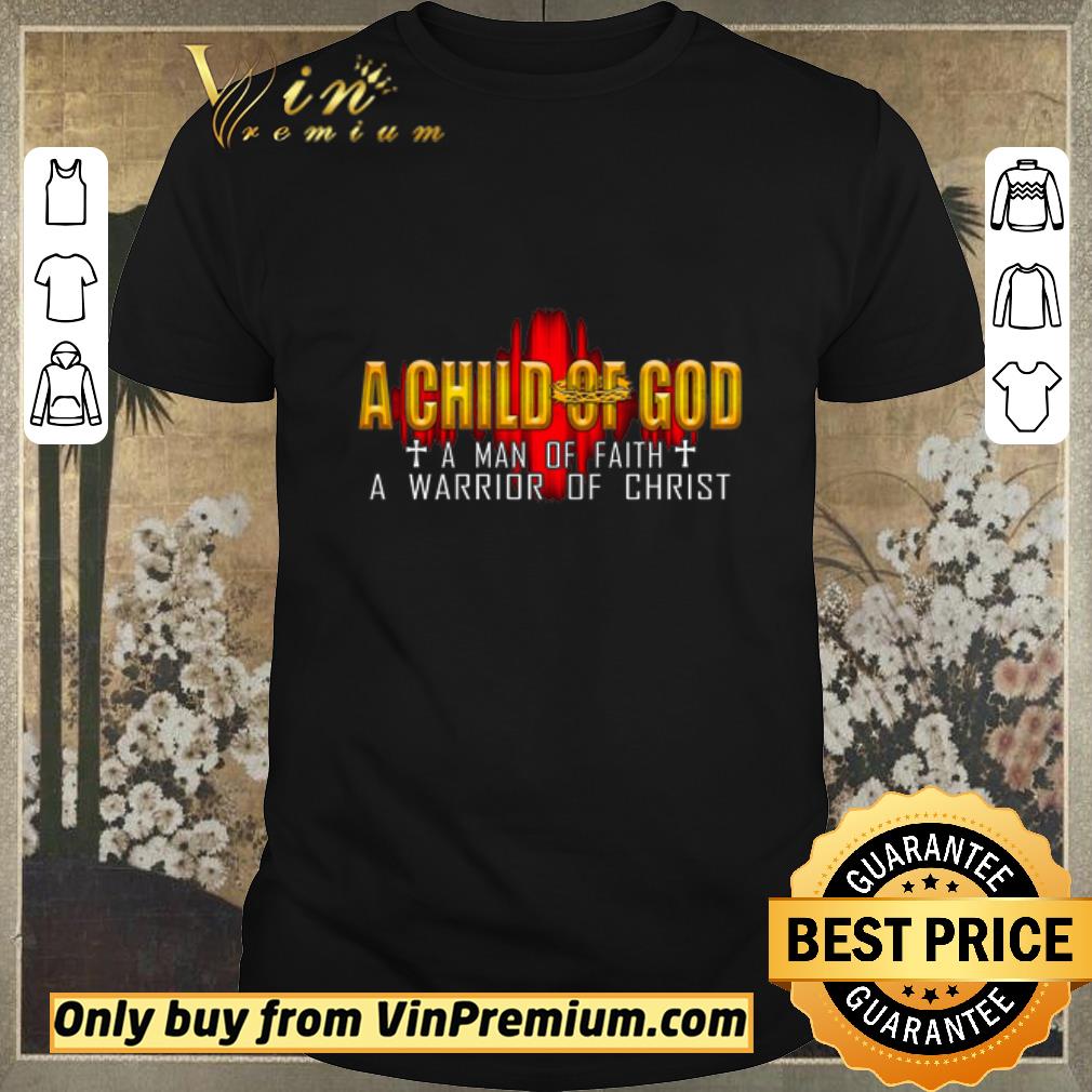Nice A Child Of God A Man Of Faith A Warrior Of Christ shirt sweater