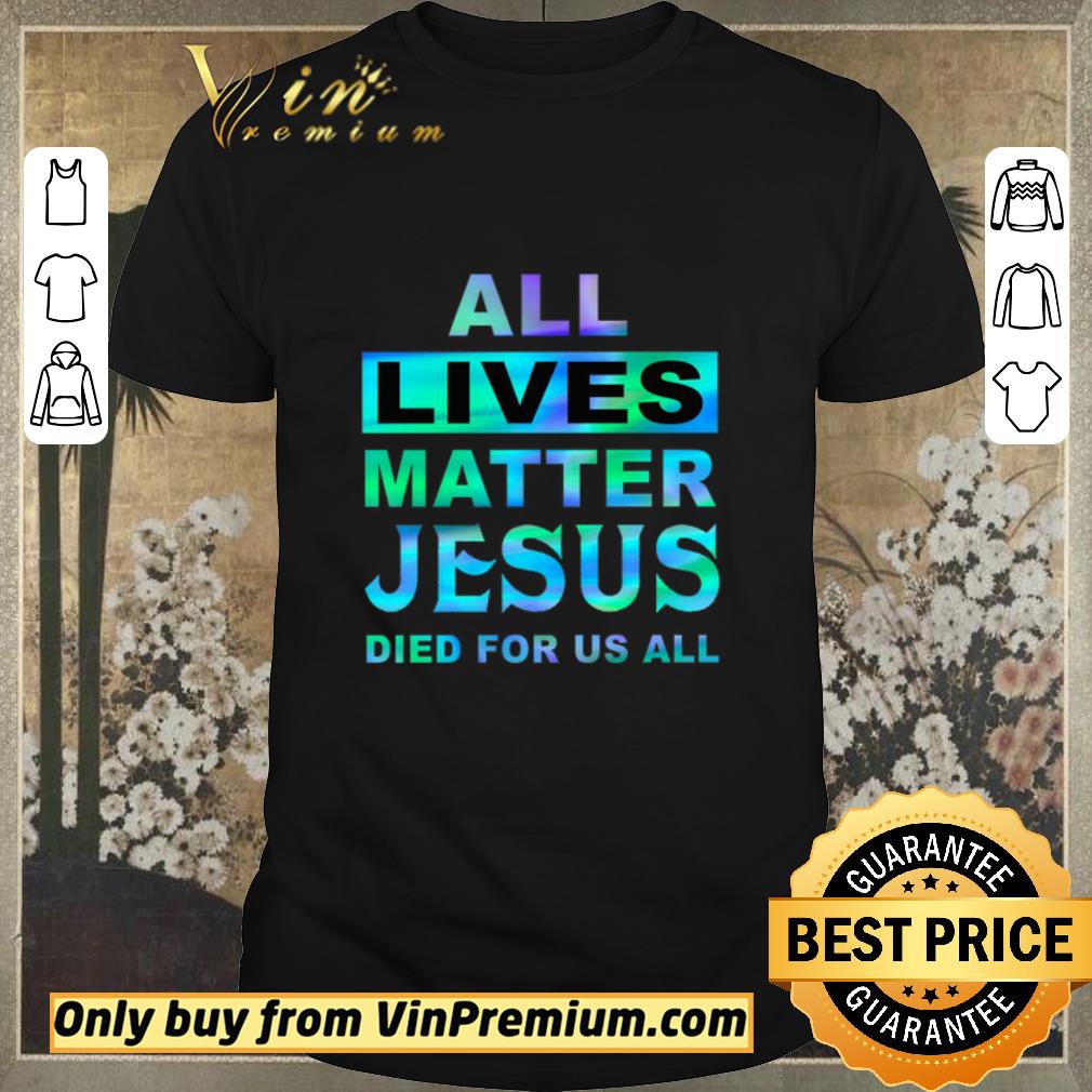 Awesome All Lives Matter Jesus Died For Us All shirt sweater