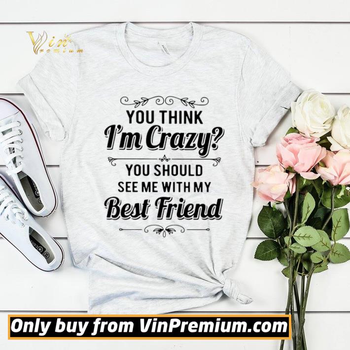 You Think I’m Crazy You Should See Me With My Best Friend shirt sweater d33b3279 you think i m crazy you should see me with my best friend shirt sweater 4 - You Think I’m Crazy You Should See Me With My Best Friend shirt sweater