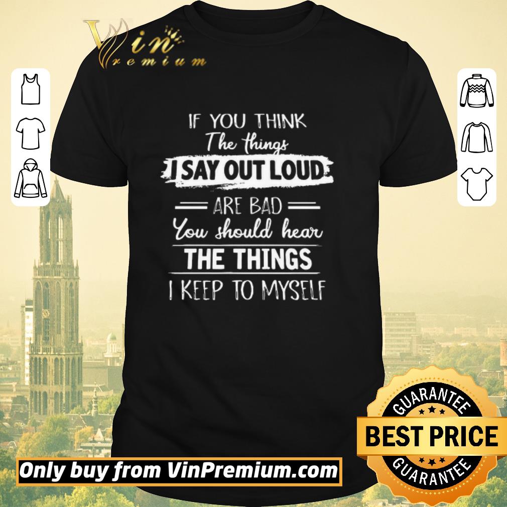 Official If you think the things I say out loud are Bad you should hear the Things I keep to myself shirt