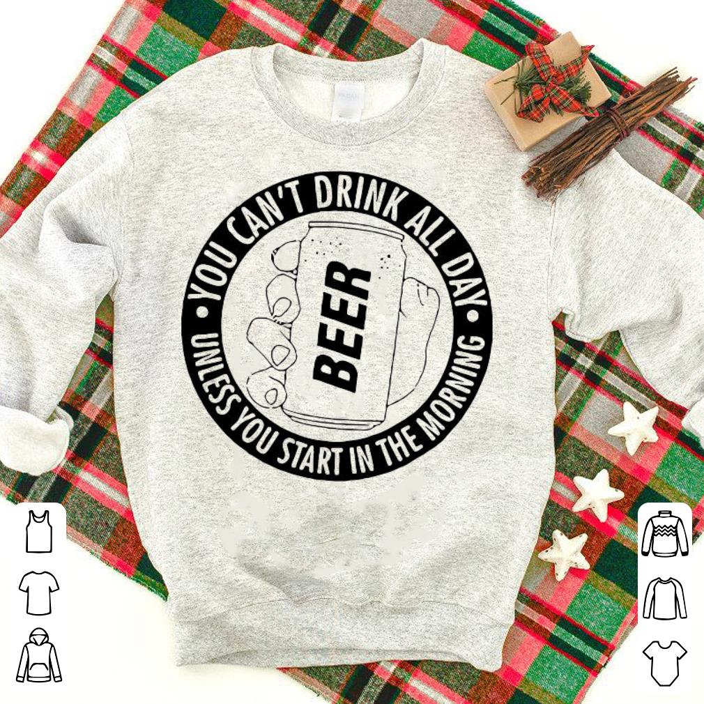 Official You Can’t Drink All Day Beer Unless You Start In The Morning Shirt