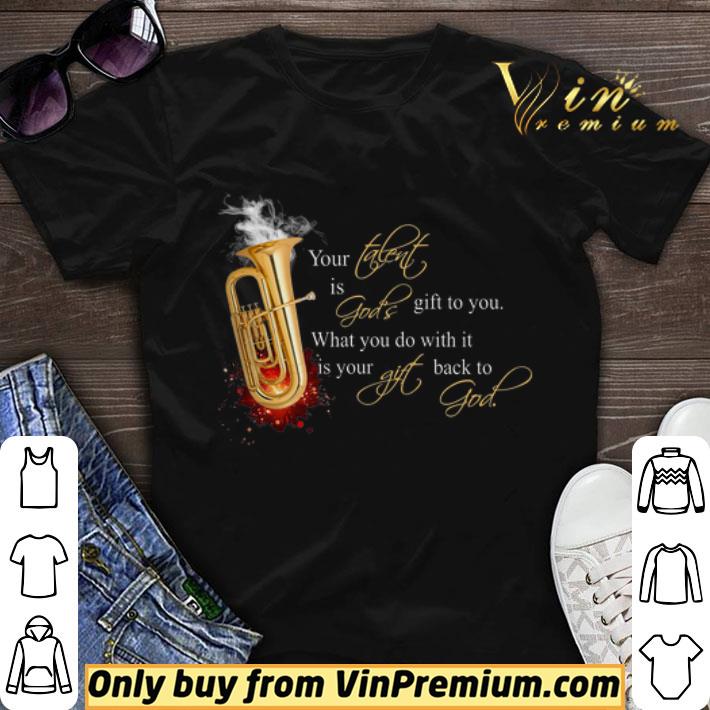Tuba Your Talent Is God’s Gift To You What You Do With It Is Your Gift shirt sweater