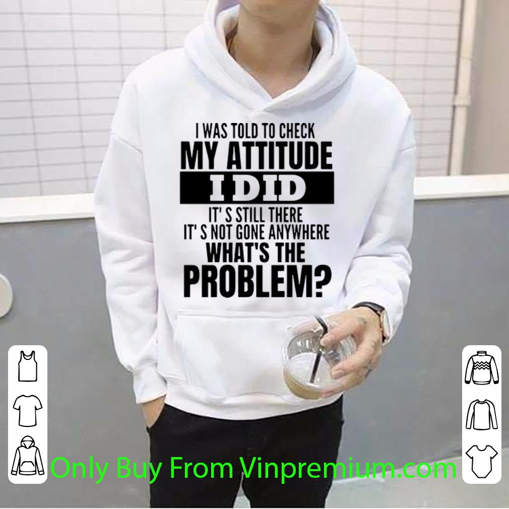 7ef72934 hot i was told to check my attitude i did it s still there it s not gone anywhere shirt 4 - Hot I Was Told To Check My Attitude I Did It’s Still There It’s Not Gone Anywhere shirt