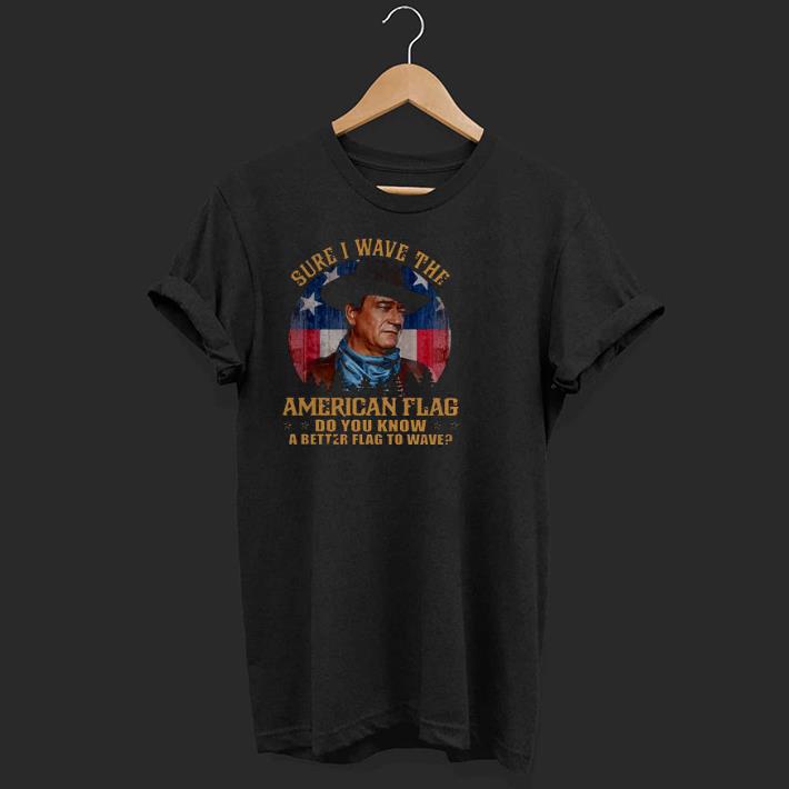 Hot John Wayne Sure I Wave The American Flag Do You Know A Better Flag To Wave Shirt