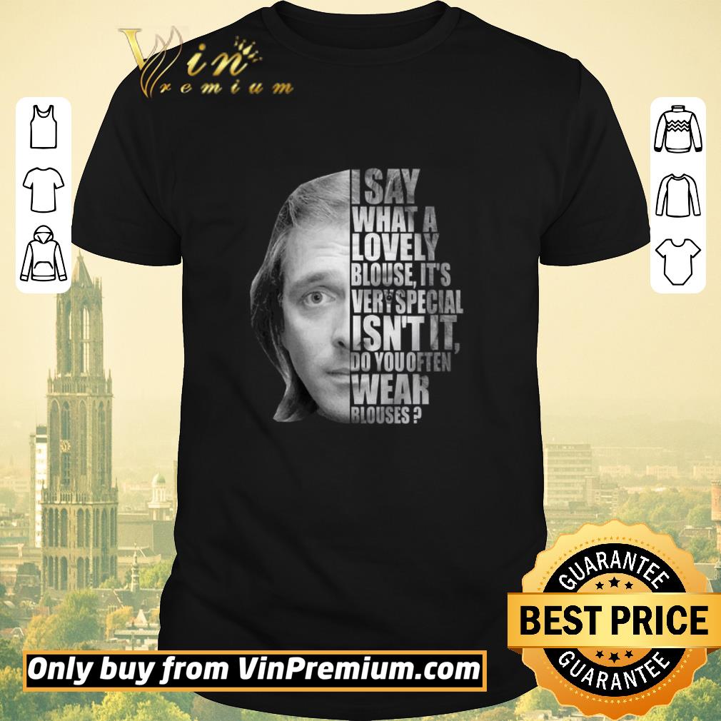 Premium I Say What A Lovely Blouse It’s Very Special Isn’t It Do You Often Wear Blouses shirt sweater