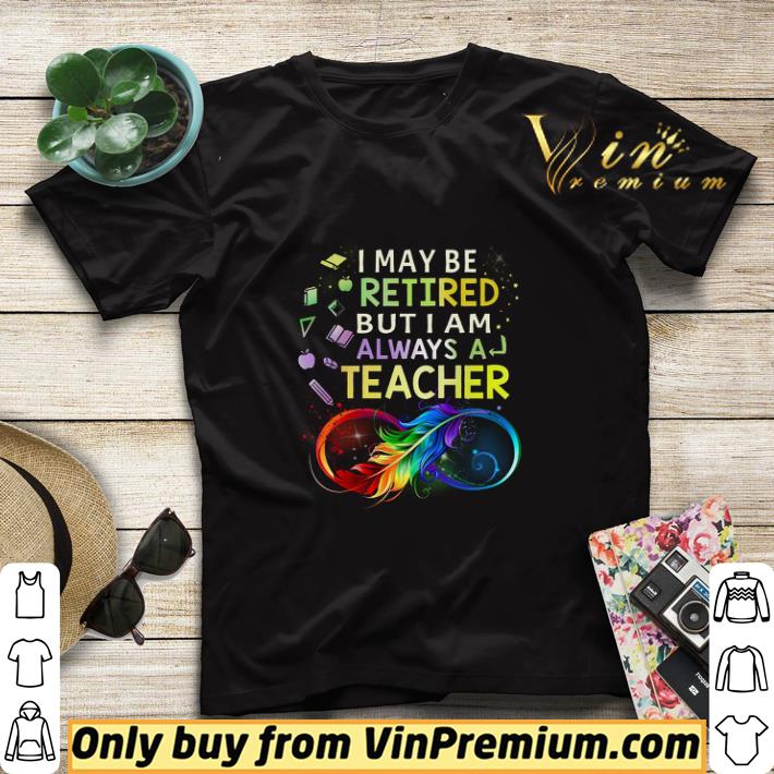 I May Be Retired But I Am Always A Teacher shirt sweater 09e6ec61 i may be retired but i am always a teacher shirt sweater 4 - I May Be Retired But I Am Always A Teacher shirt sweater