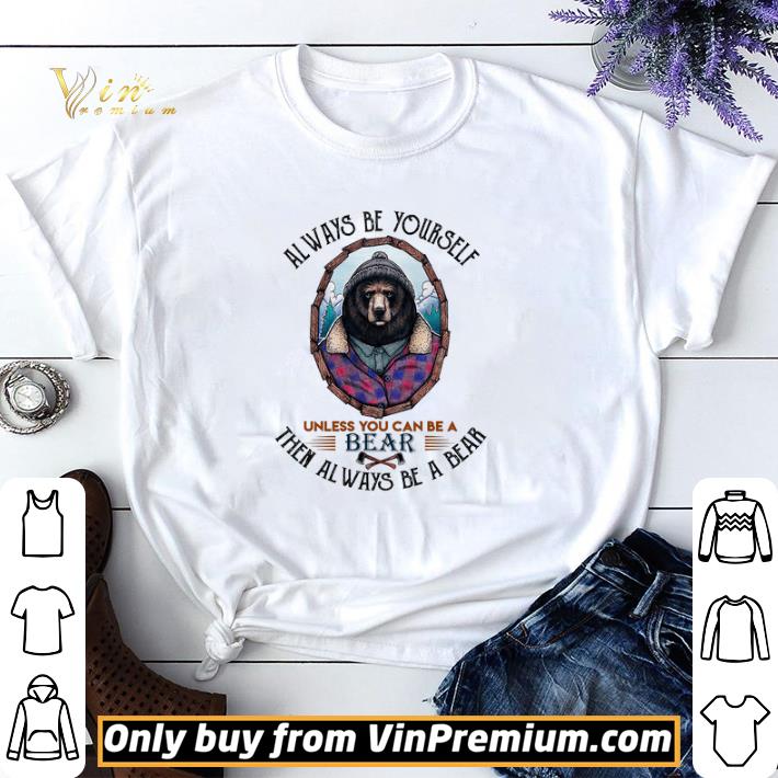 Always Be Yourself Unless You Can Be A Bear Then Always Be A Bear shirt sweater