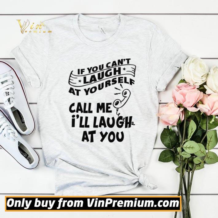 If you can’t laugh at yourself call me I’ll laugh at you shirt sweater 4aa13dd9 if you can t laugh at yourself call me i ll laugh at you shirt sweater 4 - If you can’t laugh at yourself call me I’ll laugh at you shirt sweater