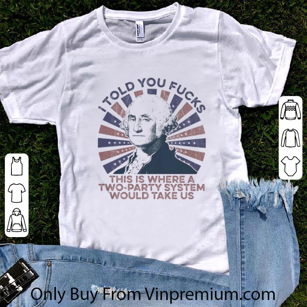 Awesome George Washington I Told You Fucks This Is Where A Two-party System shirt