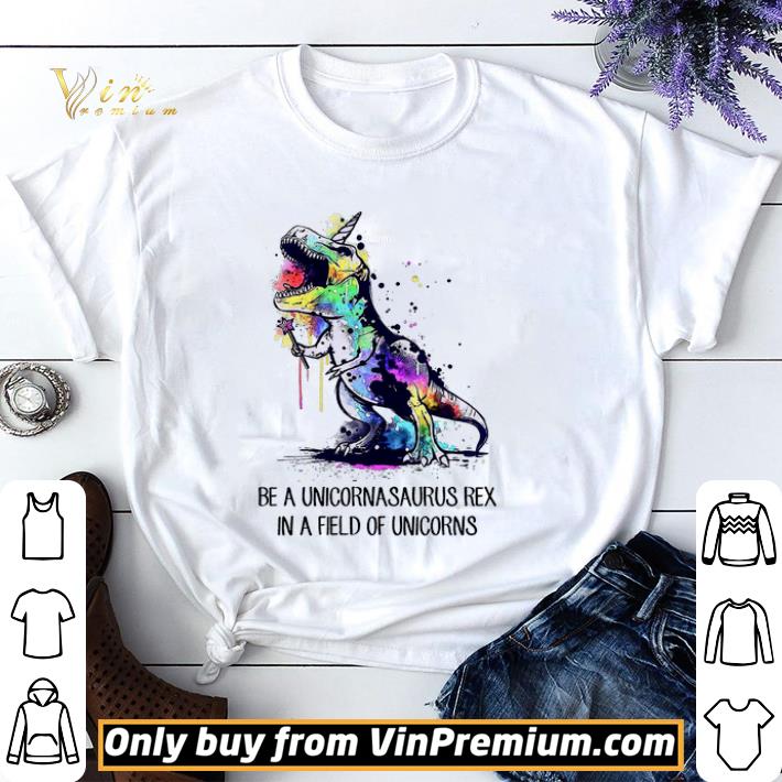 Awesome Be A Unicornasaurus Rex In A Field Of Unicorns shirt sweater