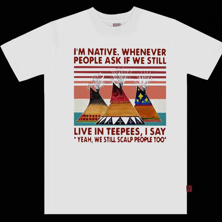 I’m Native Whenever People Ask If We Still Live Inpees I Say Yeah We Still Scalp People Too Vintage Shirt