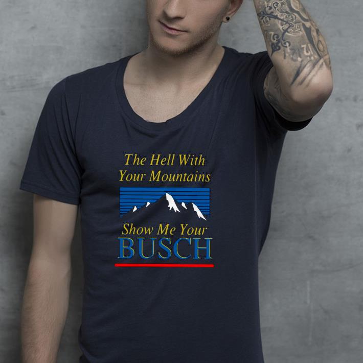 The Hell With Your Mountains Show Me Your Busch Shirt d6df02e4 the hell with your mountains show me your busch shirt 4 - The Hell With Your Mountains Show Me Your Busch Shirt