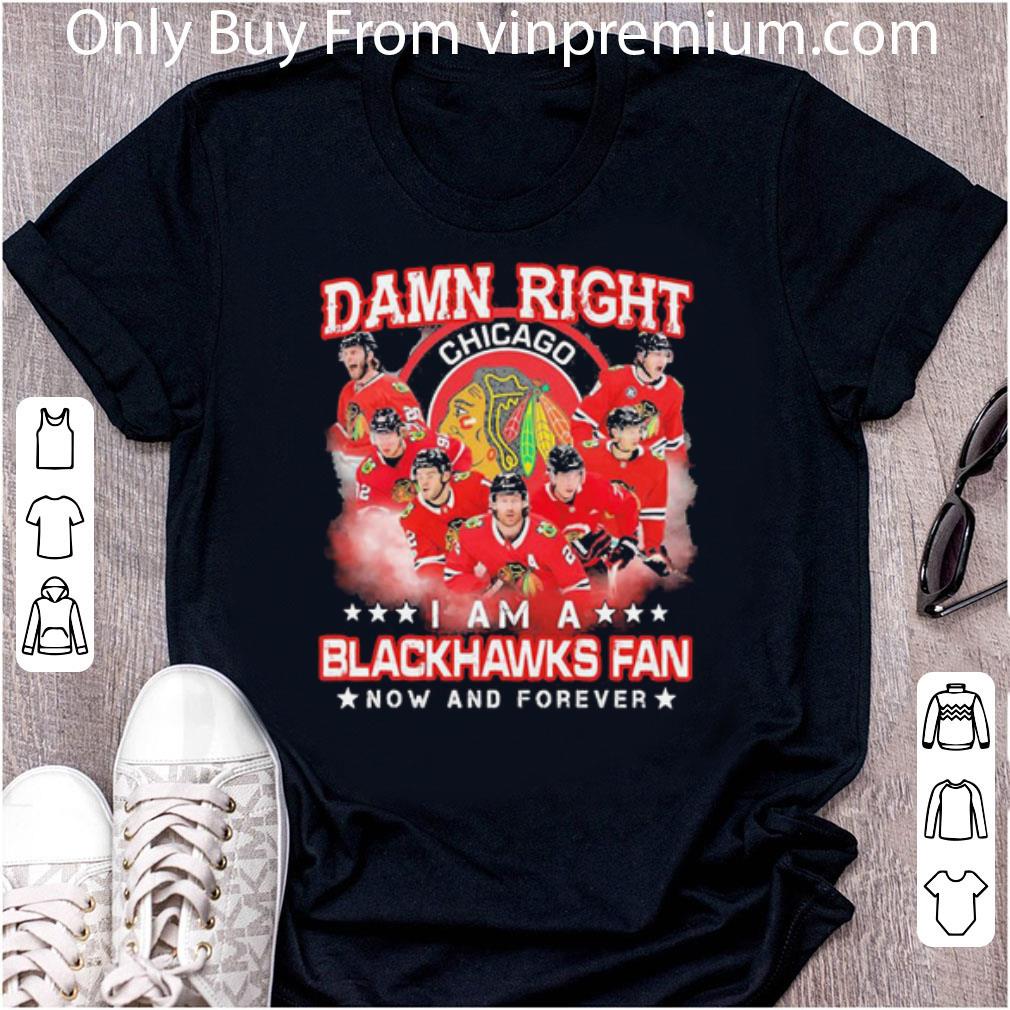 Awesome Damn Right Chicago I Am A Blackhawks Fan Now And Forever shirt