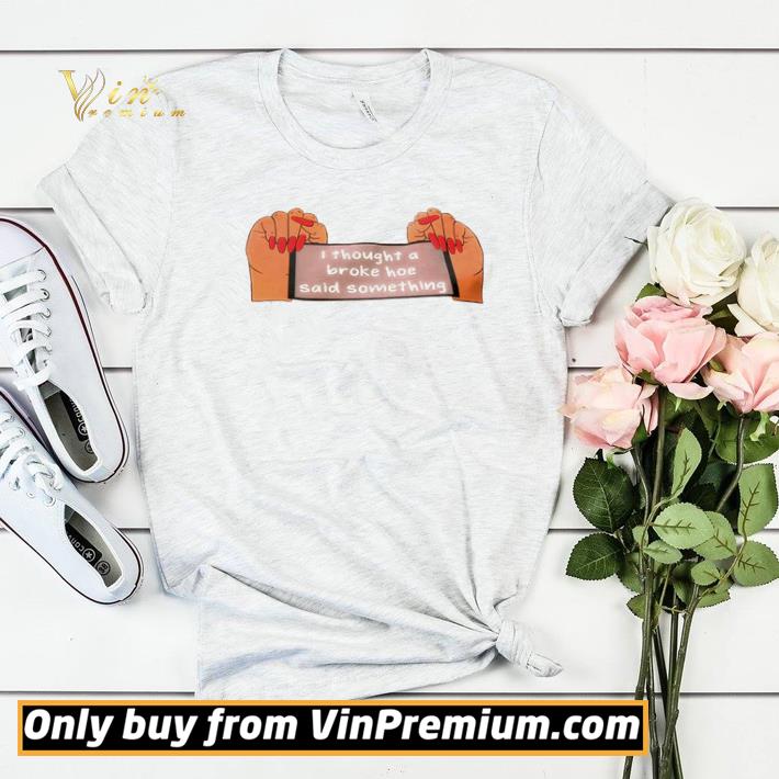 ebaaf01f i thought a broke hoe said something shirt sweater 4 - I thought a broke hoe said something shirt sweater