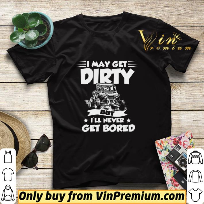 Funny I May Get Dirty But I'll Never Get Bored shirt sweater fe21a4ba funny i may get dirty but i ll never get bored shirt sweater 4 - Funny I May Get Dirty But I'll Never Get Bored shirt sweater
