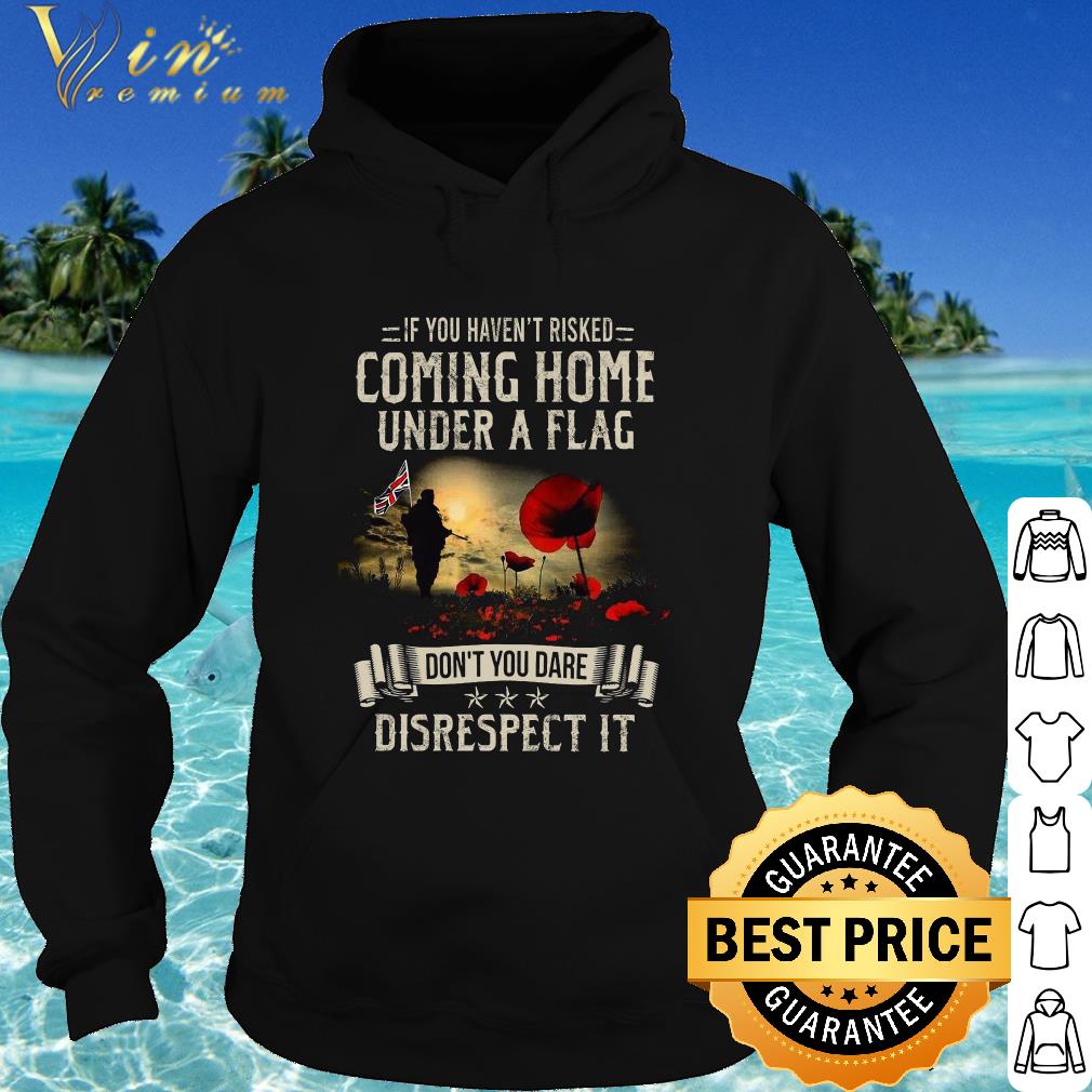 Official If You Haven’t Risked Coming Home Under A Flag Don’t You Dare Disrespect It shirt 8d23e4b8 official if you haven t risked coming home under a flag don t you dare disrespect it shirt 4 - Official If You Haven’t Risked Coming Home Under A Flag Don’t You Dare Disrespect It shirt