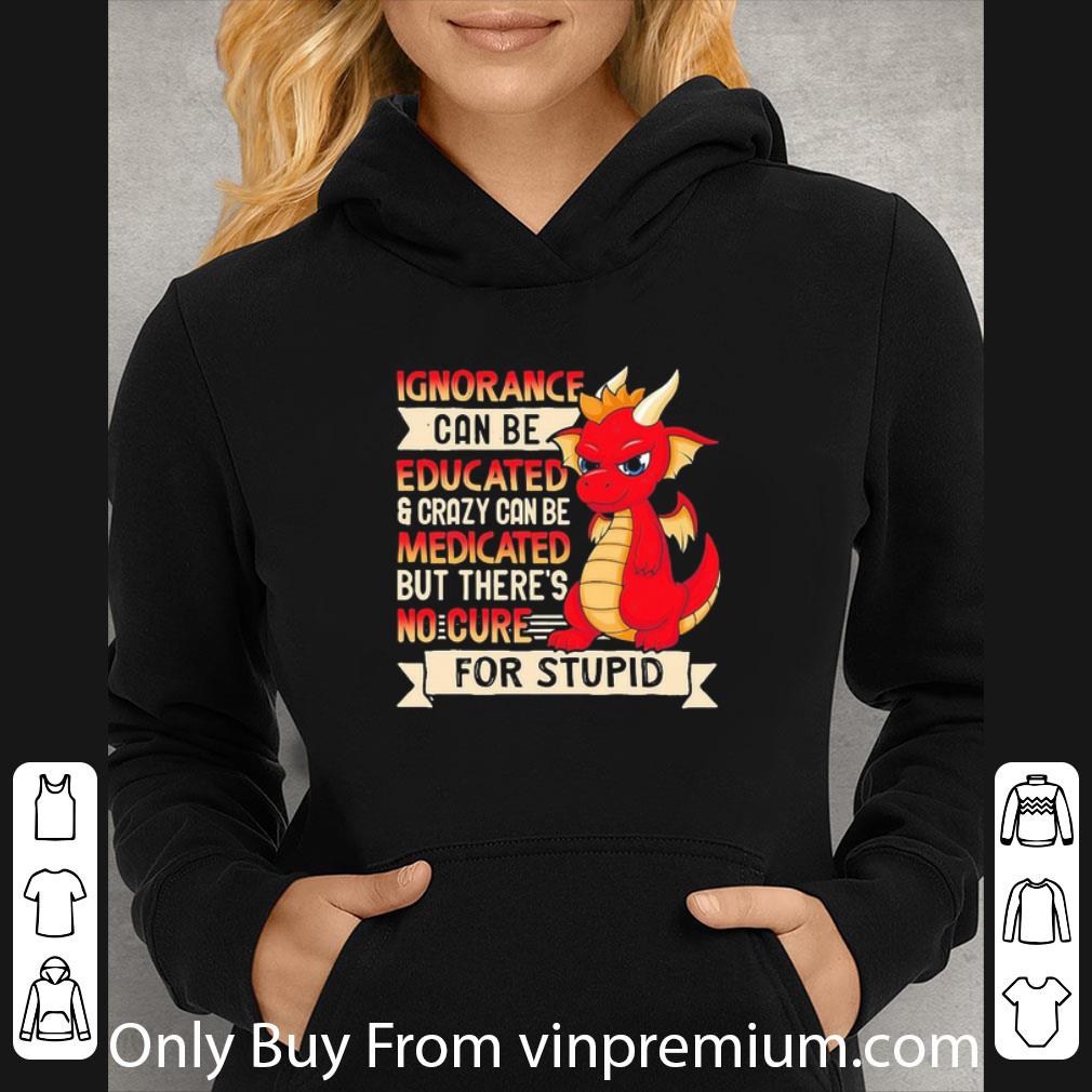 e94e022a great dragon ignorance can be educated crazy can be medicated but there s no cure for stupid shirt 4 - Great Dragon Ignorance Can Be Educated Crazy Can Be Medicated But There’s No Cure For Stupid shirt