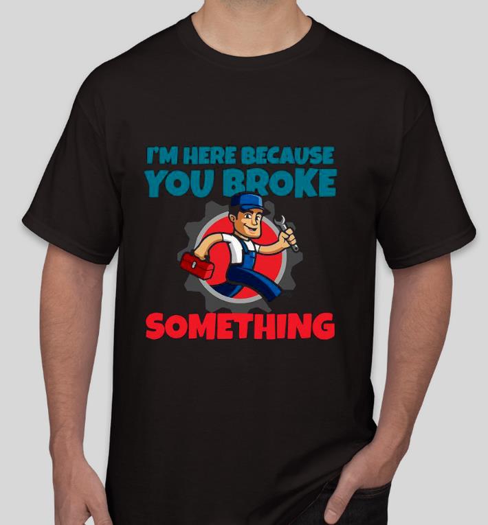 ff1ead69 premium i m here because you broke something shirt 4 - Premium I’m Here Because You Broke Something Shirt