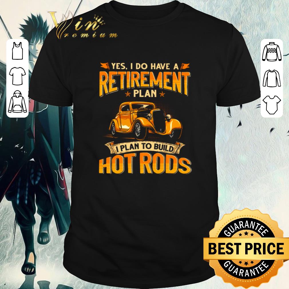 Original Yes I do have a retirement plan I plan to build hot rods shirt