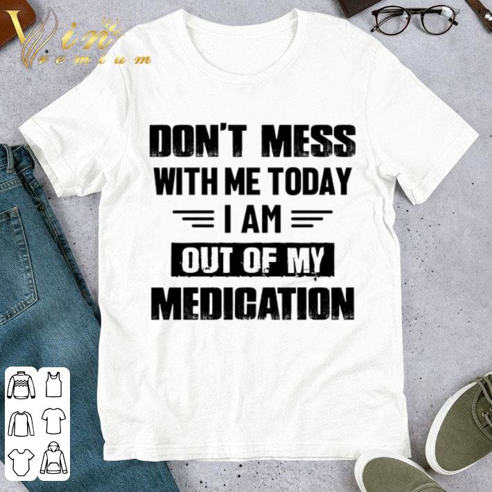 Dont mess with me today i am out of my medication shirt