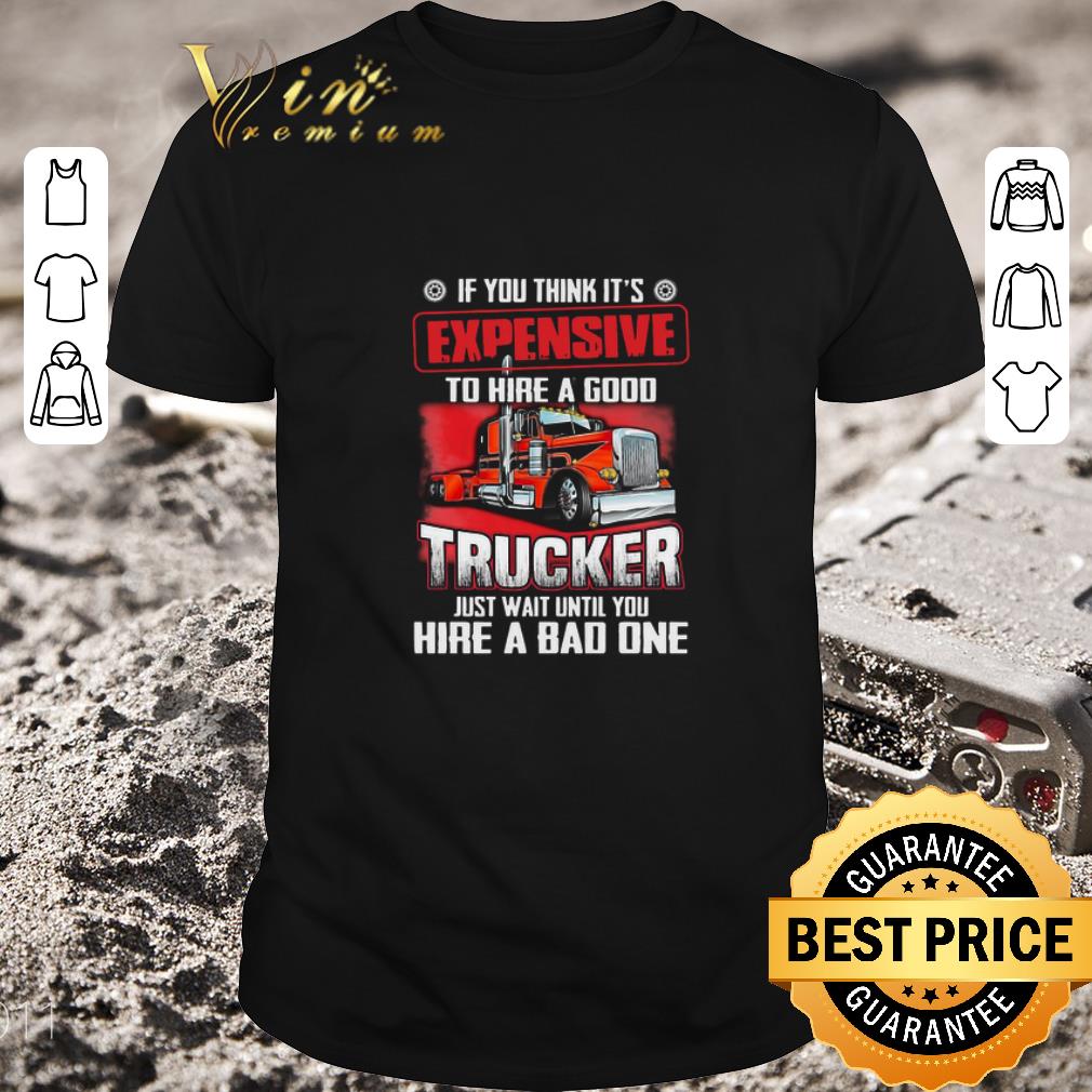 Awesome If You Think It’s Expensive To Hire A Good Trucker Just Wait Until You Hire A Bad One shirt
