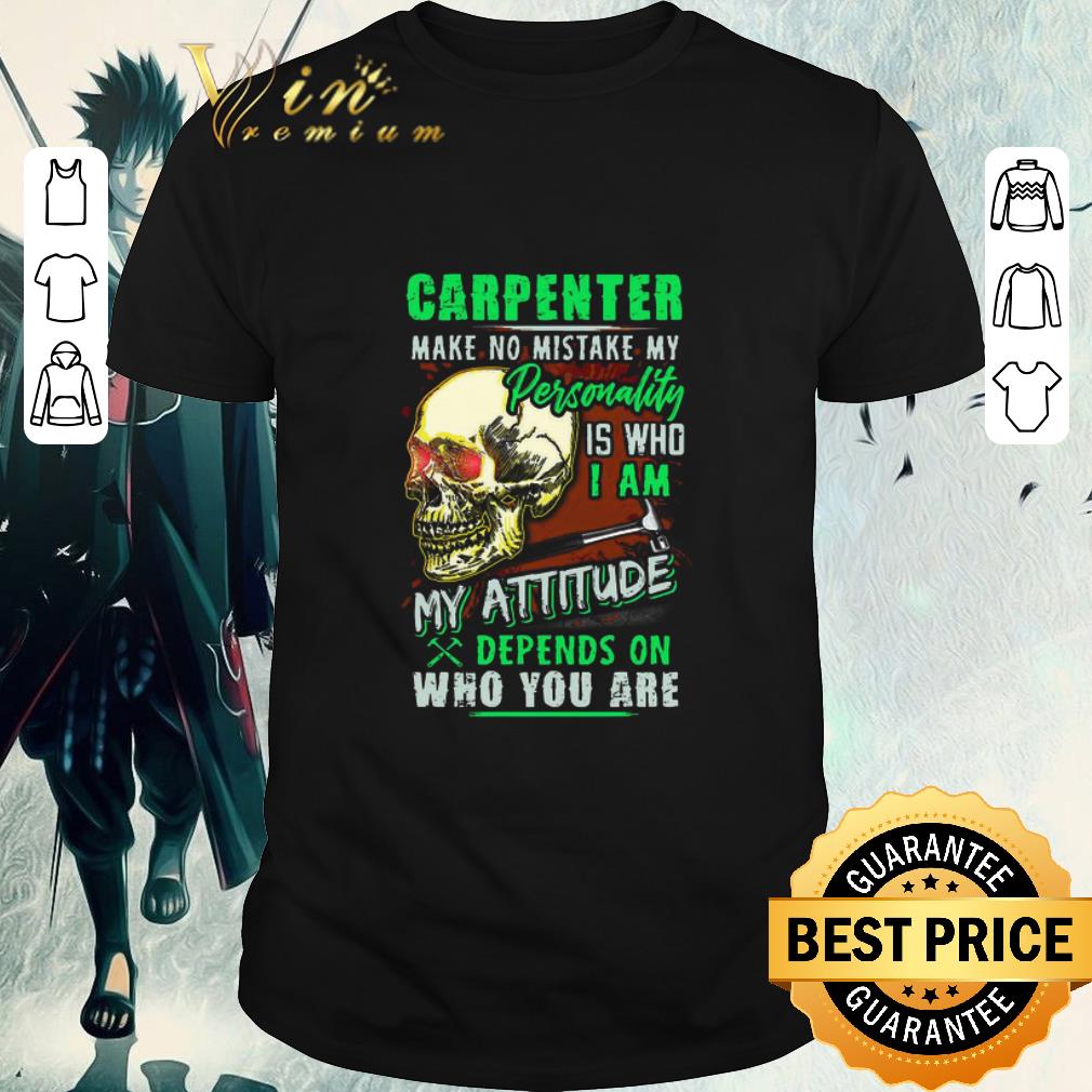 Awesome Skull Carpenter Make No Mistake My Personality Is Who I Am My Attitude Depends On Who You Are shirt