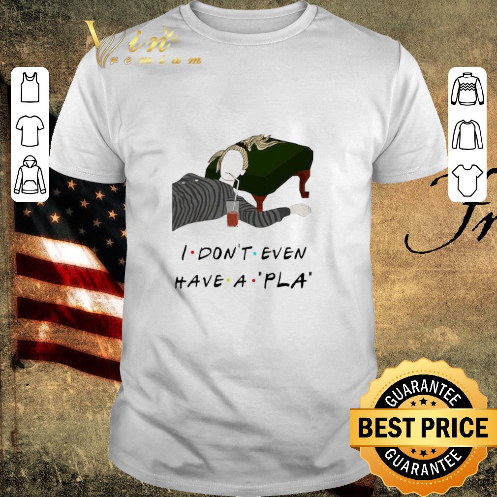 Funny I Don’t Even Have A Pla shirt
