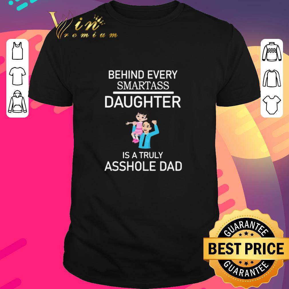 Top Behind Every Smartass Daughter Is A Truly Asshole Dad shirt